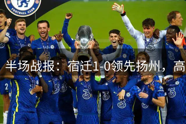 半场战报：宿迁1-0领先扬州，高驰点球破门